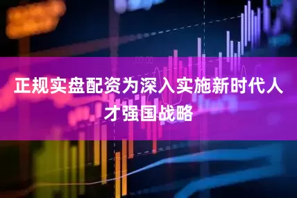 正规实盘配资为深入实施新时代人才强国战略