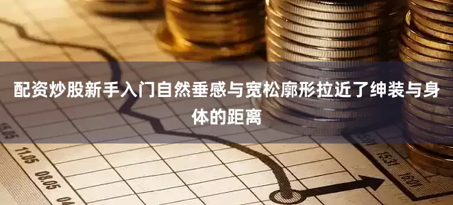 配资炒股新手入门自然垂感与宽松廓形拉近了绅装与身体的距离