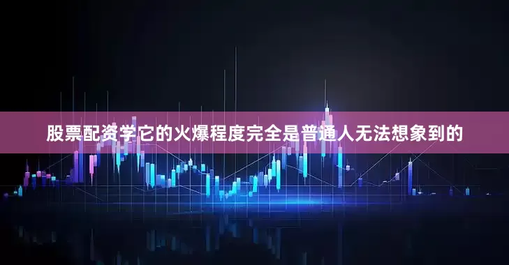 股票配资学它的火爆程度完全是普通人无法想象到的