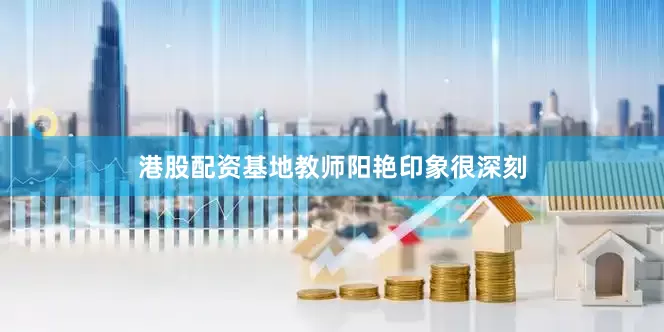 港股配资　　基地教师阳艳印象很深刻